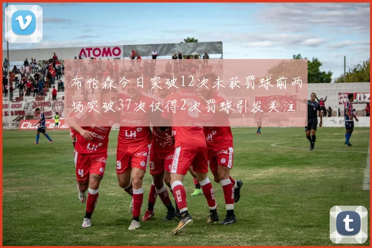 布伦森今日突破12次未获罚球前两场突破37次仅得2次罚球引发关注