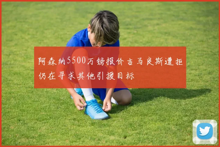 阿森纳5500万镑报价吉马良斯遭拒仍在寻求其他引援目标