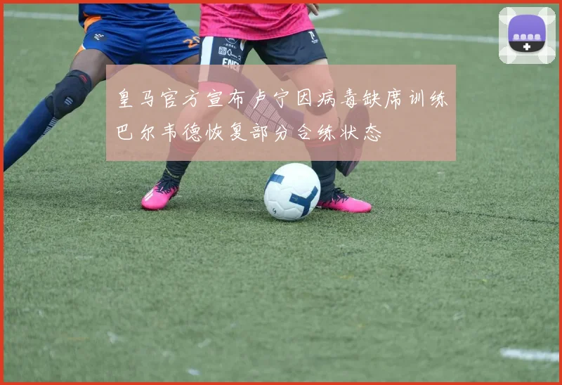 皇马官方宣布卢宁因病毒缺席训练巴尔韦德恢复部分合练状态