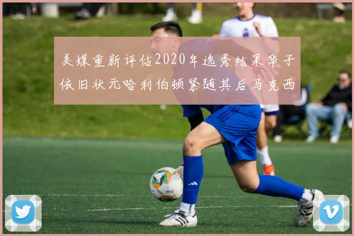 美媒重新评估2020年选秀结果华子依旧状元哈利伯顿紧随其后马克西位列探花