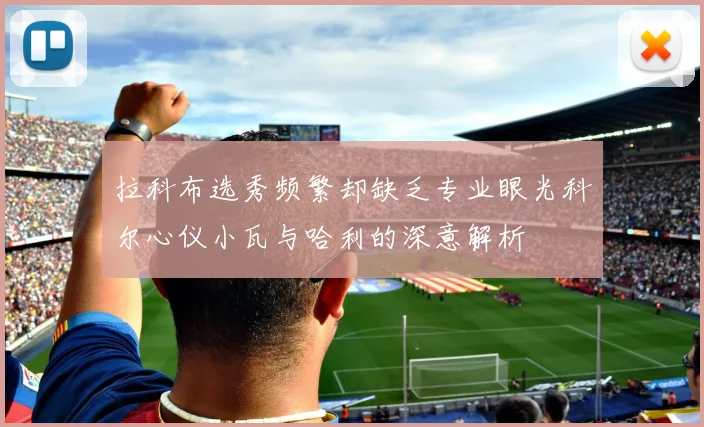 拉科布选秀频繁却缺乏专业眼光科尔心仪小瓦与哈利的深意解析