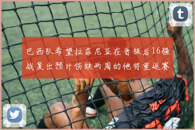 巴西队希望拉菲尼亚在晋级后16强战复出预计伤缺两周的他将重返赛场