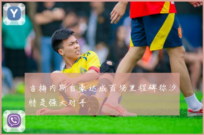 吉梅内斯自豪达成百场里程碑称沙特是强大对手