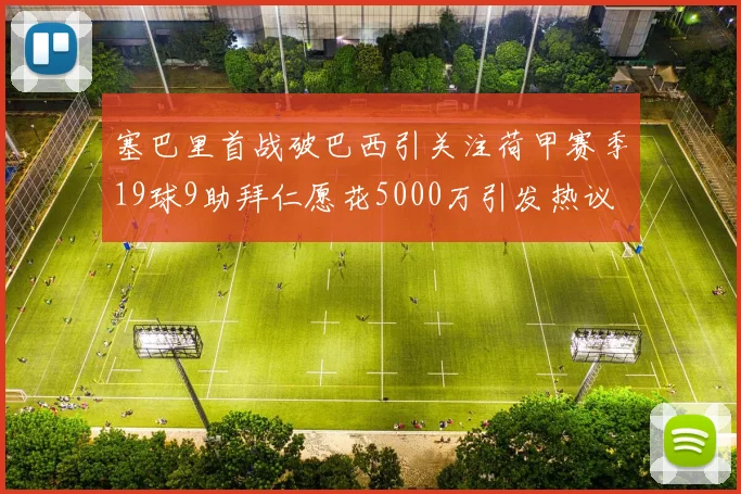 塞巴里首战破巴西引关注荷甲赛季19球9助拜仁愿花5000万引发热议