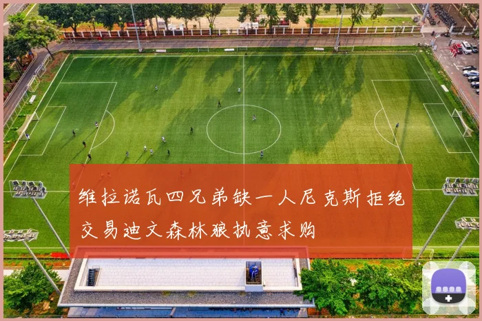 维拉诺瓦四兄弟缺一人尼克斯拒绝交易迪文森林狼执意求购