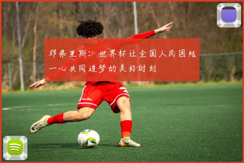 邓弗里斯：世界杯让全国人民团结一心共同追梦的美好时刻