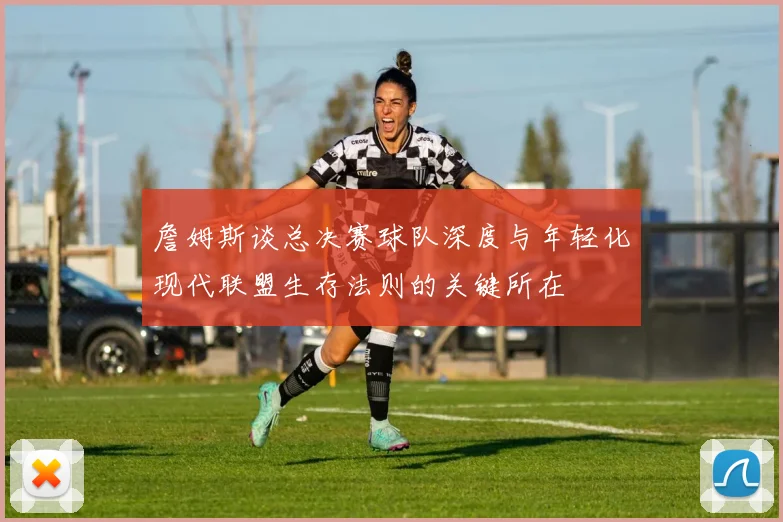 詹姆斯谈总决赛球队深度与年轻化现代联盟生存法则的关键所在