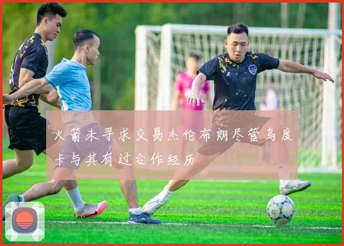 火箭未寻求交易杰伦布朗尽管乌度卡与其有过合作经历