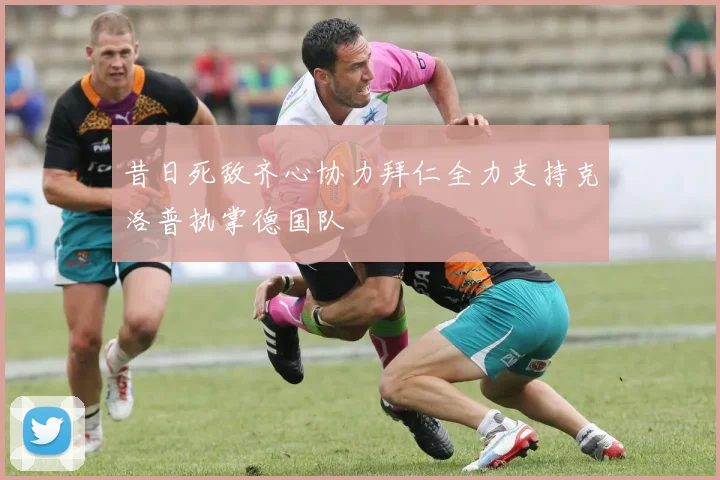 昔日死敌齐心协力拜仁全力支持克洛普执掌德国队