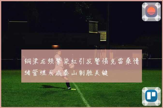 铜梁龙频繁染红引发警惕克雷桑情绪管理或成泰山制胜关键
